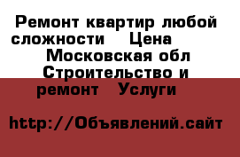 Ремонт квартир любой сложности  › Цена ­ 3 000 - Московская обл. Строительство и ремонт » Услуги   